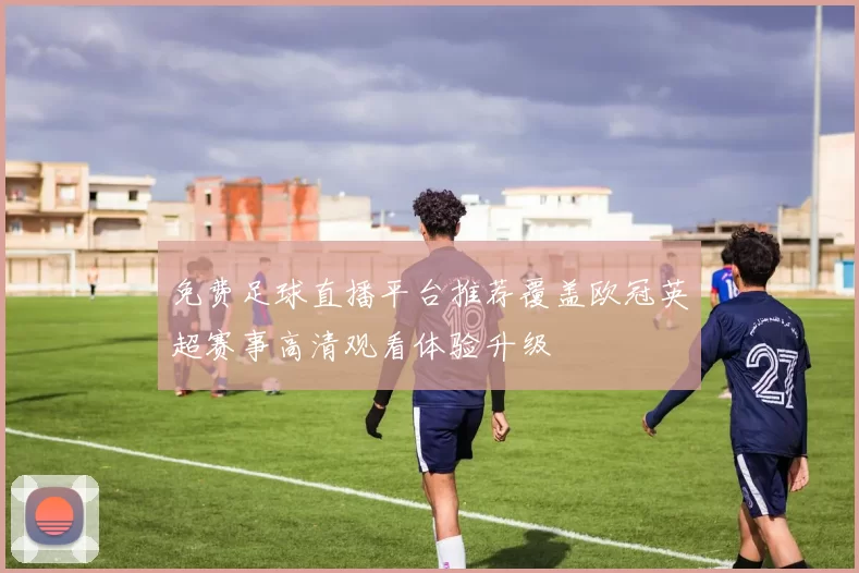 免费足球直播平台推荐覆盖欧冠英超赛事高清观看体验升级
