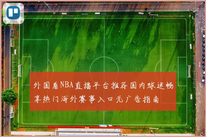 外国看NBA直播平台推荐国内球迷畅享热门海外赛事入口无广告指南