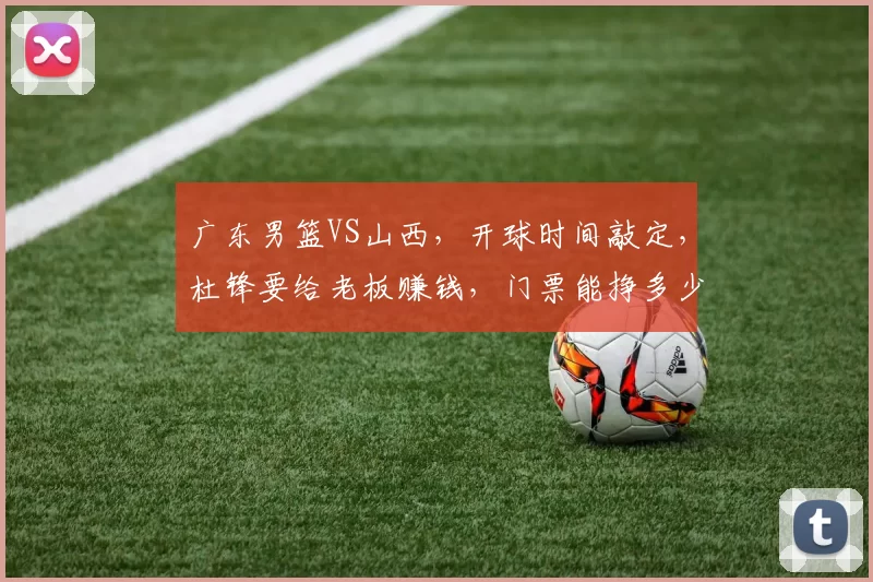 广东男篮VS山西，开球时间敲定，杜锋要给老板赚钱，门票能挣多少