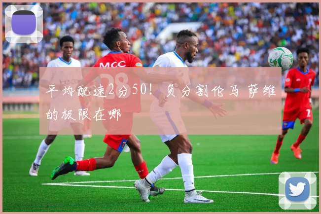 平均配速2分50！负分割伦马 萨维的极限在哪
