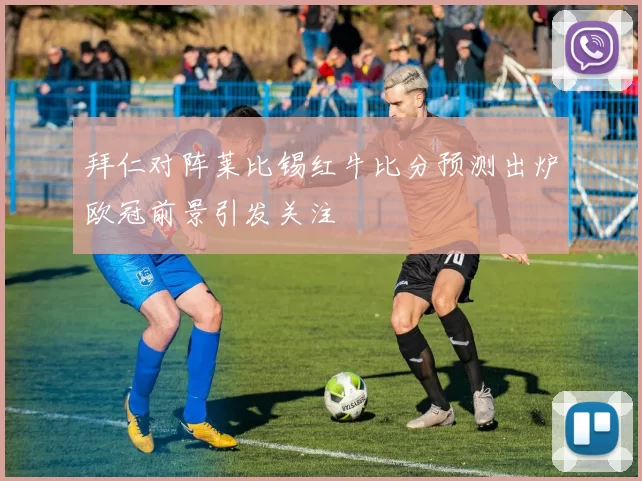 拜仁对阵莱比锡红牛比分预测出炉欧冠前景引发关注