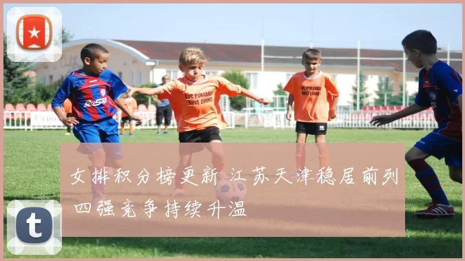 女排积分榜更新 江苏天津稳居前列 四强竞争持续升温