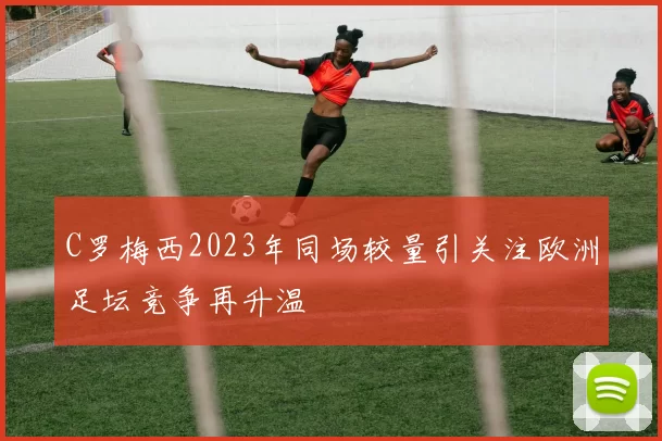 C罗梅西2023年同场较量引关注欧洲足坛竞争再升温
