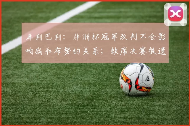 库利巴利：非洲杯冠军改判不会影响我和布努的关系；缺席决赛很遗憾