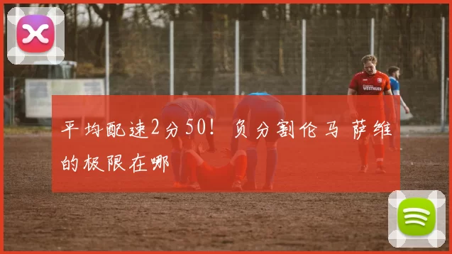 平均配速2分50！负分割伦马 萨维的极限在哪