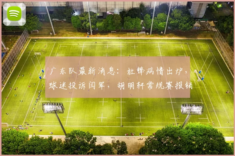 广东队最新消息：杜锋病情出炉，球迷投诉闫军，胡明轩常规赛报销