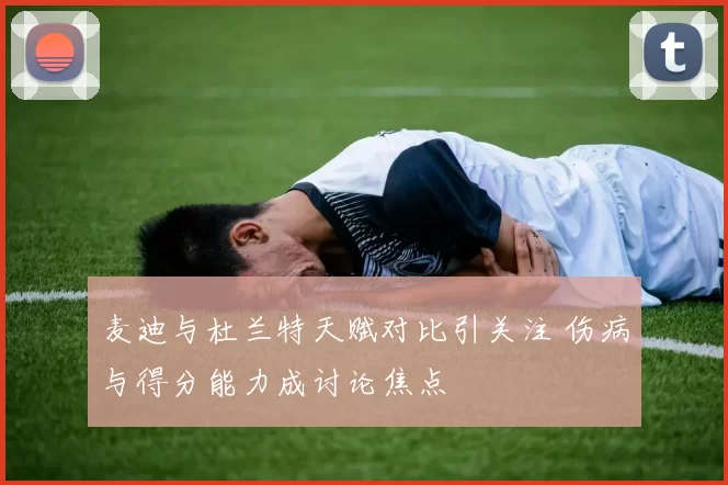 麦迪与杜兰特天赋对比引关注 伤病与得分能力成讨论焦点