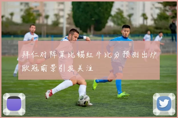 拜仁对阵莱比锡红牛比分预测出炉欧冠前景引发关注