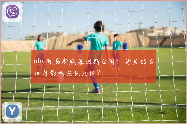 nba路易斯威廉姆斯合同:背后的玄机与影响究竟几何?