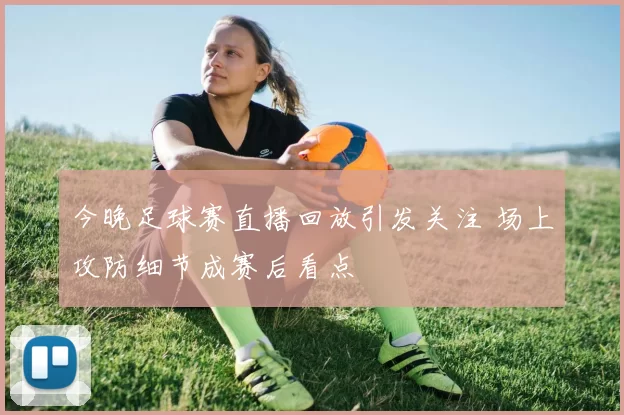 今晚足球赛直播回放引发关注 场上攻防细节成赛后看点