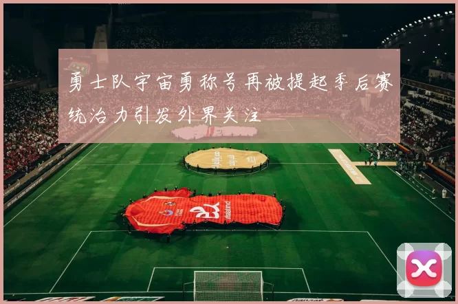 勇士队宇宙勇称号再被提起季后赛统治力引发外界关注