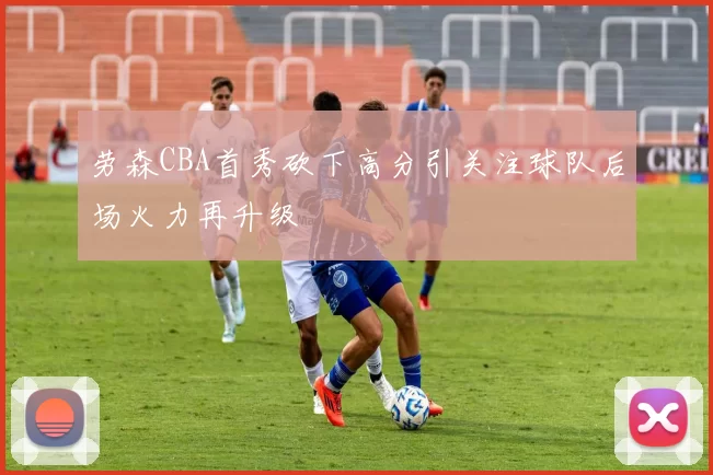 劳森CBA首秀砍下高分引关注球队后场火力再升级