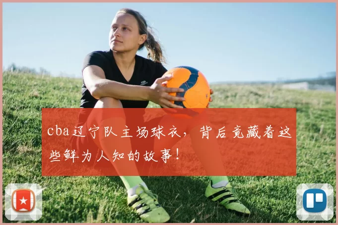 cba辽宁队主场球衣,背后竟藏着这些鲜为人知的故事!