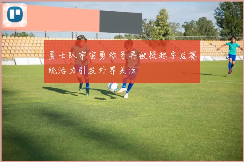 勇士队宇宙勇称号再被提起季后赛统治力引发外界关注