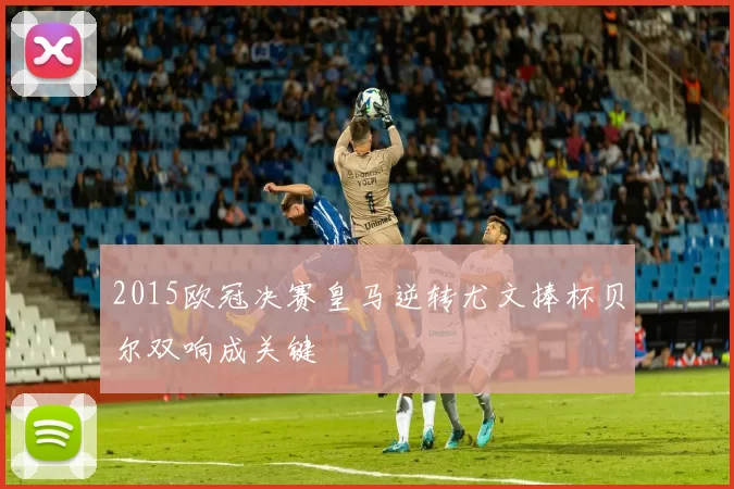 2015欧冠决赛皇马逆转尤文捧杯贝尔双响成关键