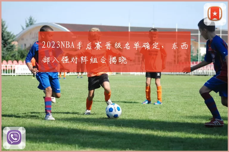 2023NBA季后赛晋级名单确定，东西部八强对阵组合揭晓