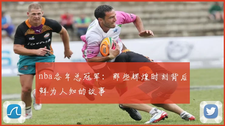 nba各年总冠军：那些辉煌时刻背后鲜为人知的故事