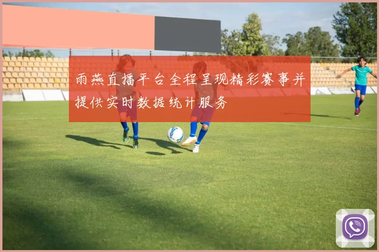 雨燕直播平台全程呈现精彩赛事并提供实时数据统计服务