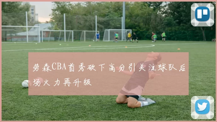 劳森CBA首秀砍下高分引关注球队后场火力再升级