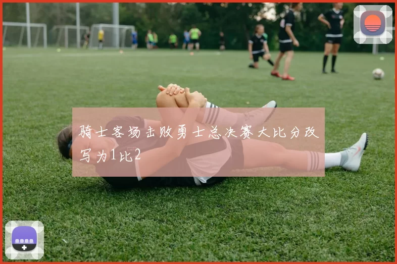 骑士客场击败勇士总决赛大比分改写为1比2