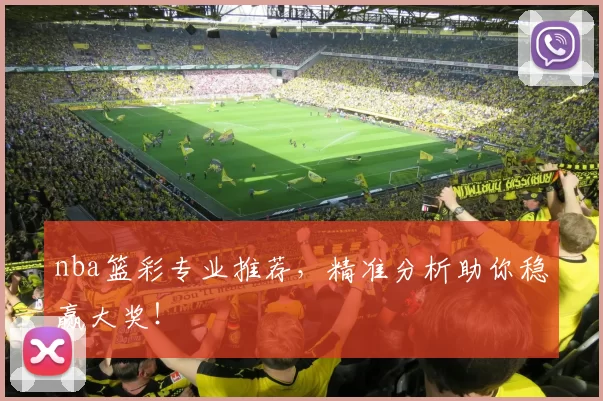 nba篮彩专业推荐，精准分析助你稳赢大奖！