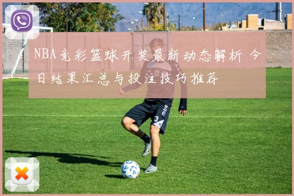 NBA竞彩篮球开奖最新动态解析 今日结果汇总与投注技巧推荐