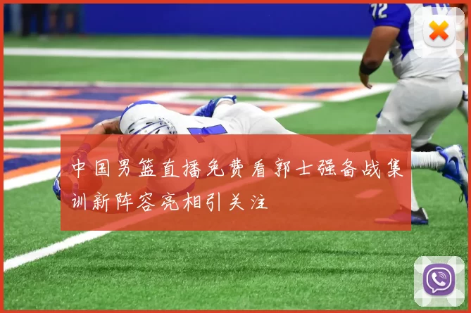 中国男篮直播免费看郭士强备战集训新阵容亮相引关注