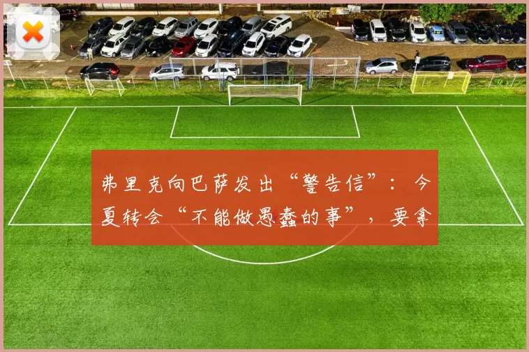 弗里克向巴萨发出“警告信”：今夏转会“不能做愚蠢的事”，要拿出完美答案