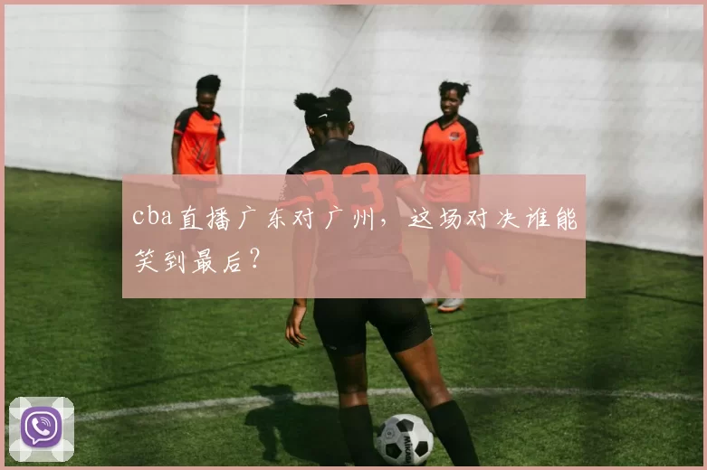 cba直播广东对广州,这场对决谁能笑到最后?
