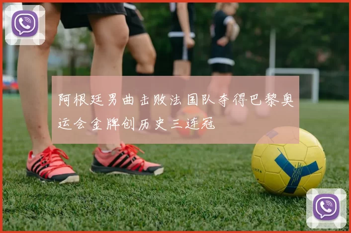 阿根廷男曲击败法国队夺得巴黎奥运会金牌创历史三连冠