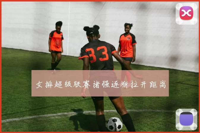 女排超级联赛诸强逐渐拉开距离