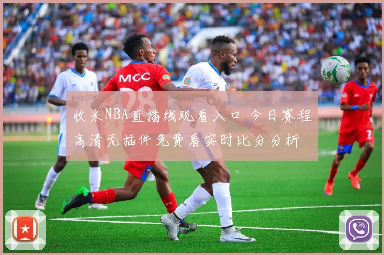 收米NBA直播线观看入口 今日赛程高清无插件免费看实时比分分析