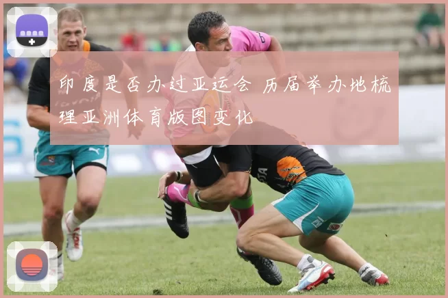 印度是否办过亚运会 历届举办地梳理亚洲体育版图变化