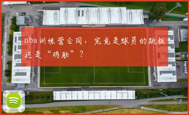 nba训练营合同，究竟是球员的跳板还是“鸡肋”？
