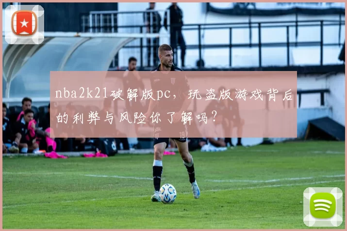 nba2k21破解版pc,玩盗版游戏背后的利弊与风险你了解吗?
