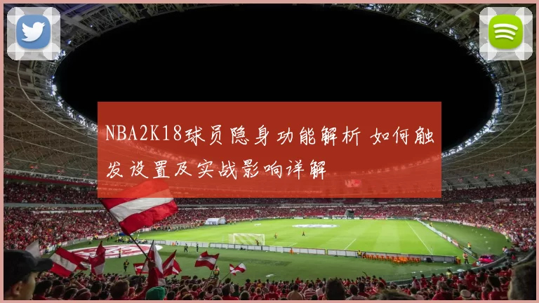 NBA2K18球员隐身功能解析 如何触发设置及实战影响详解