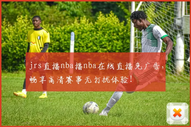 jrs直播nba播nba在线直播免广告,畅享高清赛事无打扰体验!
