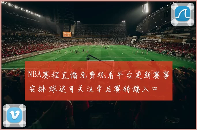 NBA赛程直播免费观看平台更新赛事安排 球迷可关注季后赛转播入口