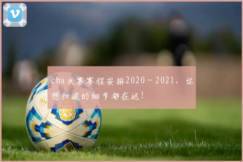 cba决赛赛程安排2020 - 2021，你想知道的细节都在这！