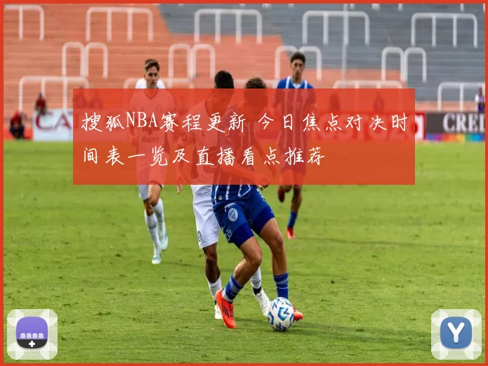 搜狐NBA赛程更新 今日焦点对决时间表一览及直播看点推荐