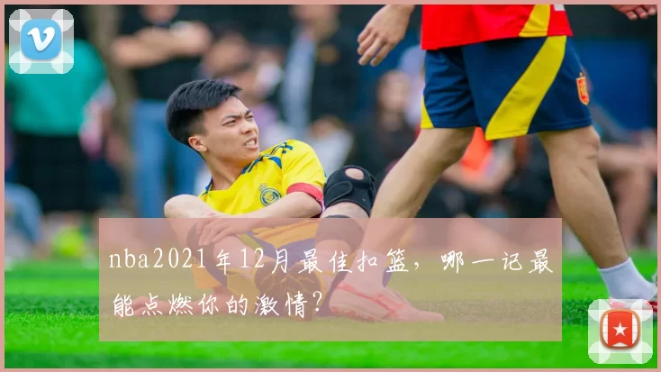 nba2021年12月最佳扣篮,哪一记最能点燃你的激情?
