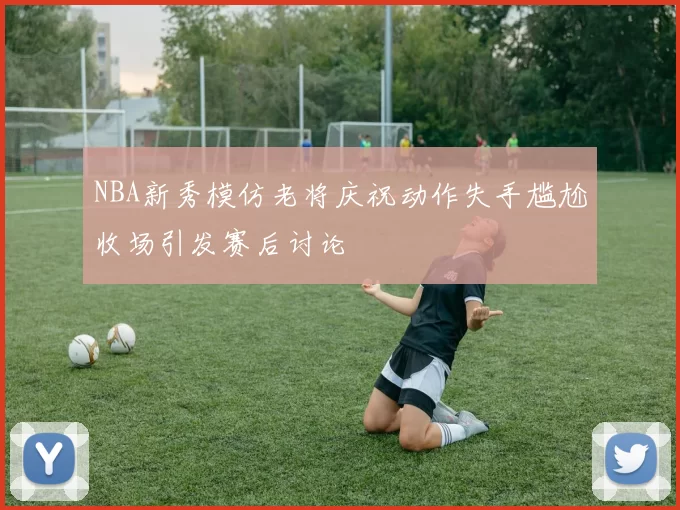 NBA新秀模仿老将庆祝动作失手尴尬收场引发赛后讨论