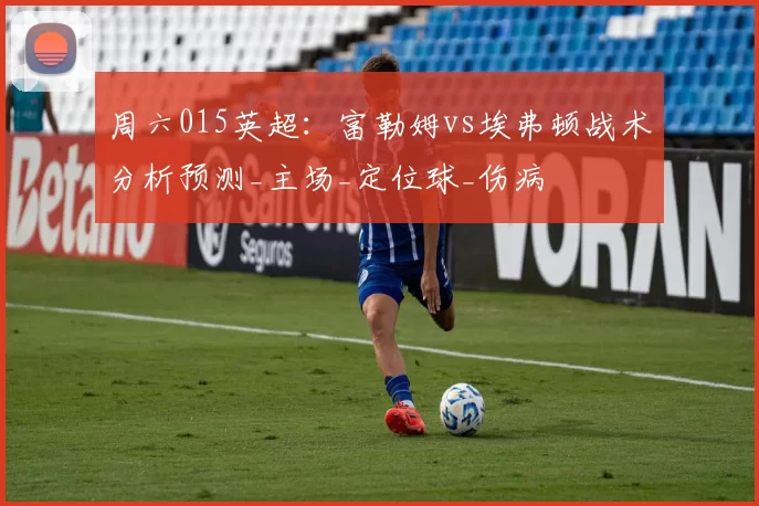 周六015英超:富勒姆vs埃弗顿战术分析预测_主场_定位球_伤病