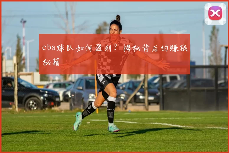 cba球队如何盈利？揭秘背后的赚钱秘籍