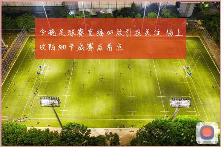 今晚足球赛直播回放引发关注 场上攻防细节成赛后看点