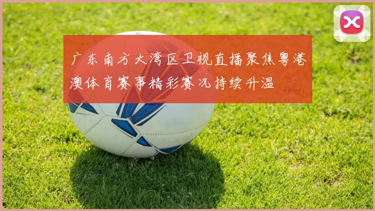 广东南方大湾区卫视直播聚焦粤港澳体育赛事精彩赛况持续升温