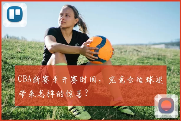 CBA新赛季开赛时间,究竟会给球迷带来怎样的惊喜?