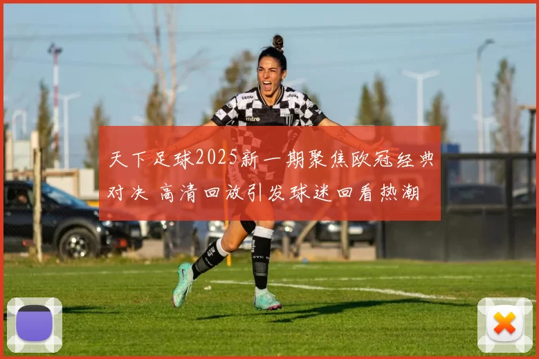 天下足球2025新一期聚焦欧冠经典对决 高清回放引发球迷回看热潮