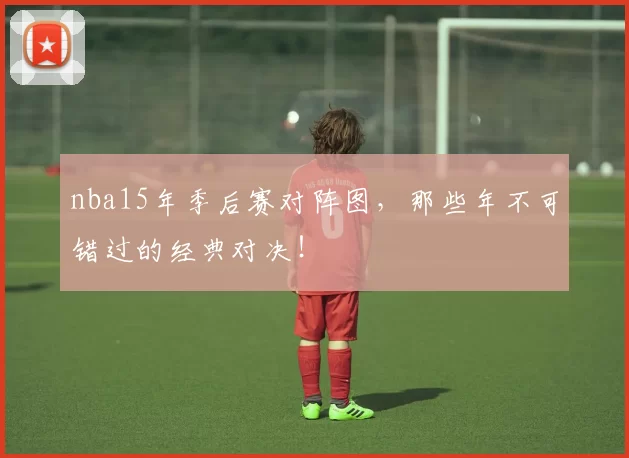 nba15年季后赛对阵图，那些年不可错过的经典对决！