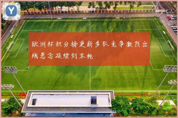 欧洲杯积分榜更新多队竞争激烈出线悬念延续到末轮